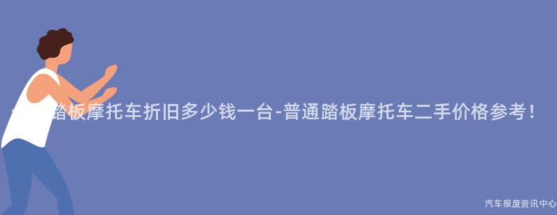一般踏板摩托车折旧多少钱一台-普通踏板摩托车二手价格参考！