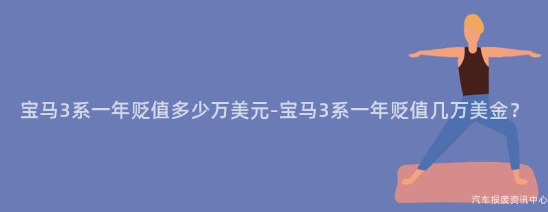 宝马3系一年贬值多少万美元-宝马3系一年贬值几万美金？