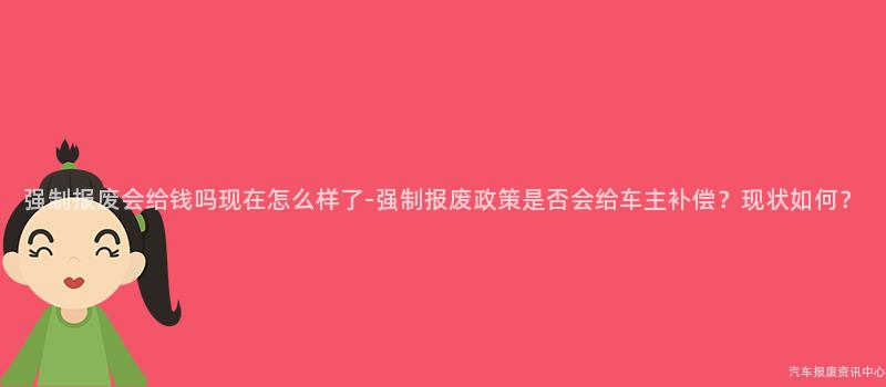 强制报废会给钱吗现在怎么样了-强制报废政策是否会给车主补偿？现状如何？