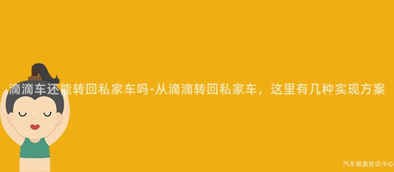 滴滴车还能转回私家车吗-从滴滴转回私家车，这里有几种实现方案