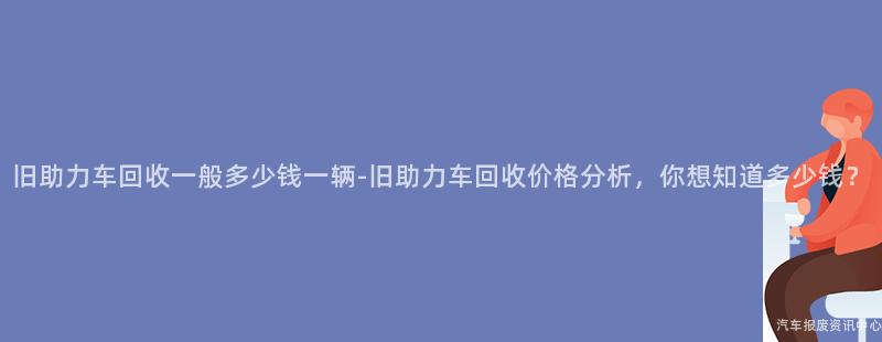 旧助力车回收一般多少钱一辆-旧助力车回收价格分析，你想知道多少钱？