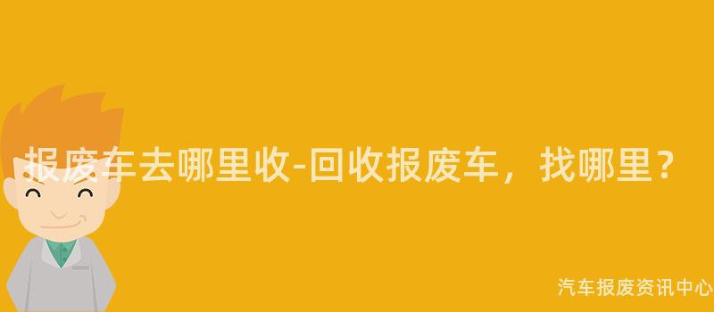报废车去哪里收-回收报废车，找哪里？