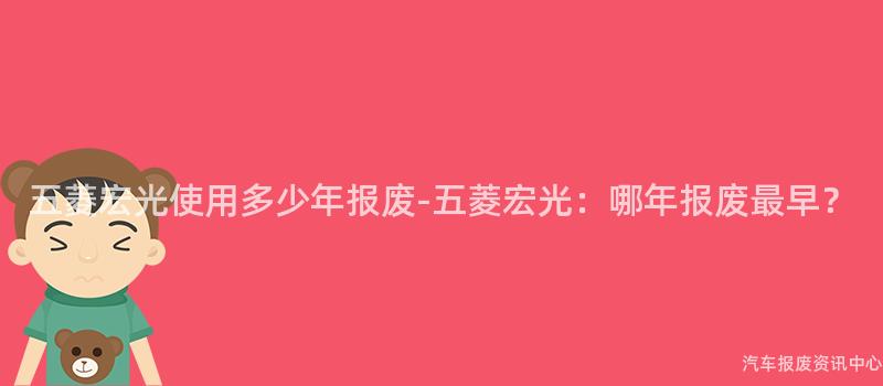 五菱宏光使用多少年报废-五菱宏光：哪年报废最早？