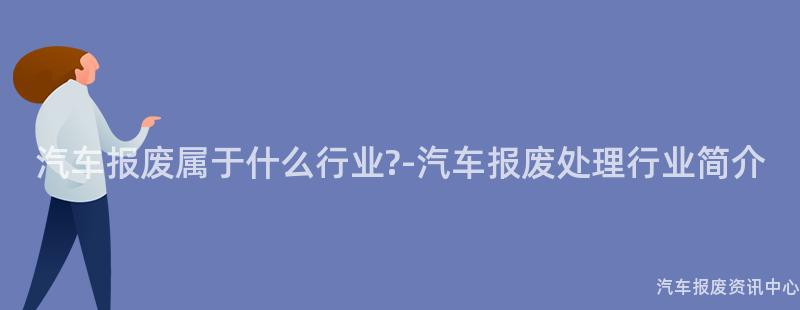 汽车报废属于什么行业?-汽车报废处理行业简介