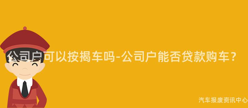 公司户可以按揭车吗-公司户能否贷款购车？