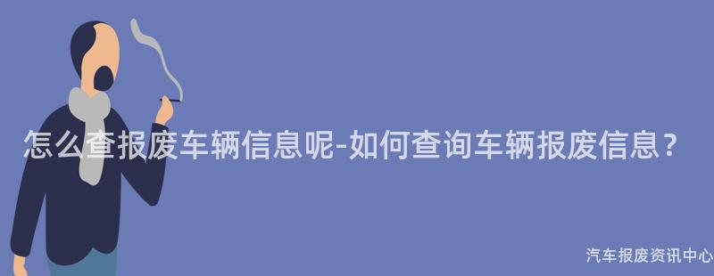 怎么查报废车辆信息呢-如何查询车辆报废信息？