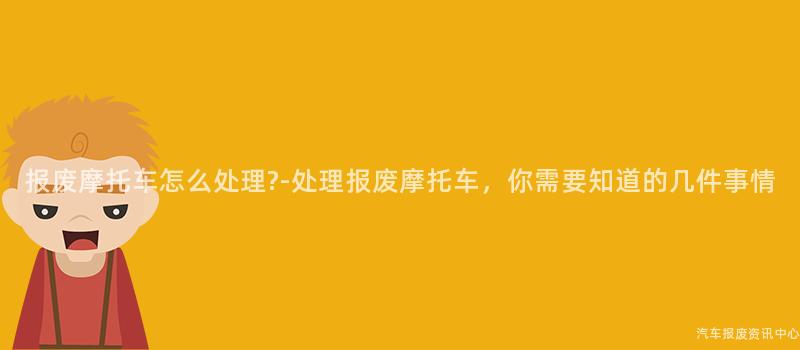 报废摩托车怎么处理?-处理报废摩托车，你需要知道的几件事情