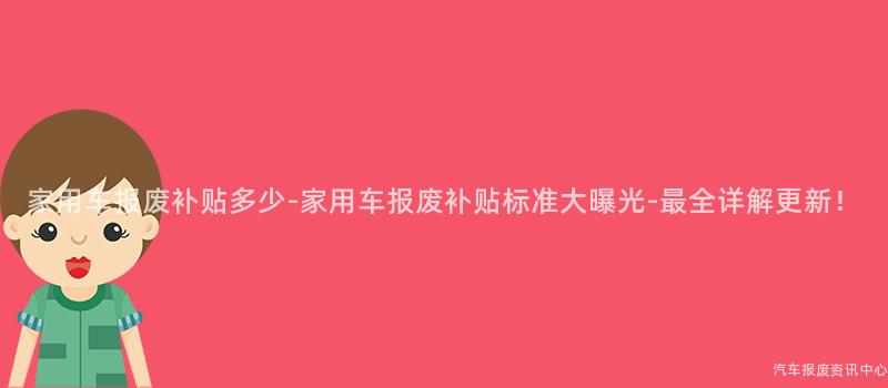 家用车报废补贴多少-家用车报废补贴标准大曝光-最全详解更新！