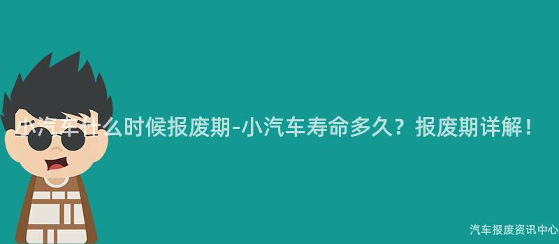 小汽车什么时候报废期-小汽车寿命多久？报废期详解！