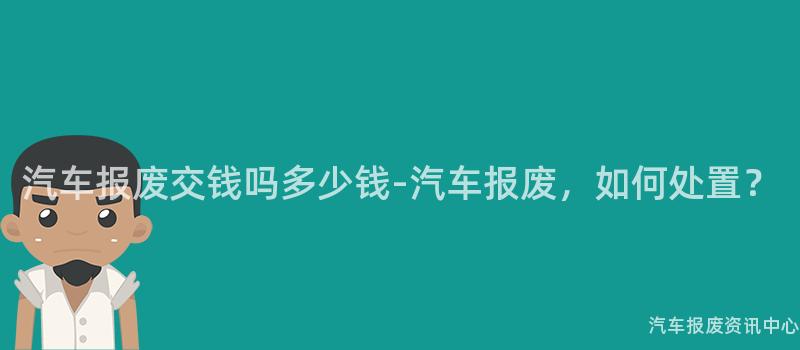 汽车报废交钱吗多少钱-汽车报废，如何处置？