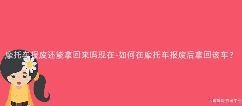 摩托车报废还能拿回来吗现在-如何在摩托车报废后拿回该车？