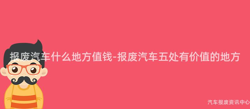 报废汽车什么地方值钱-报废汽车五处有价值的地方