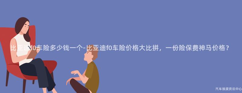 比亚迪f0车险多少钱一个-比亚迪f0车险价格大比拼，一份险保费神马价格？