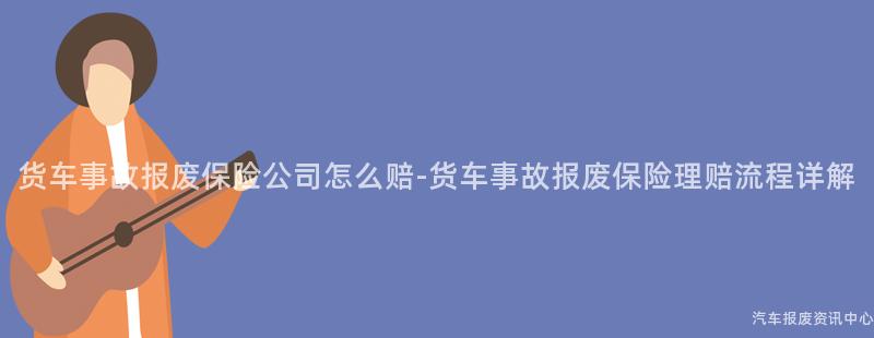 货车事故报废保险公司怎么赔-货车事故报废保险理赔流程详解