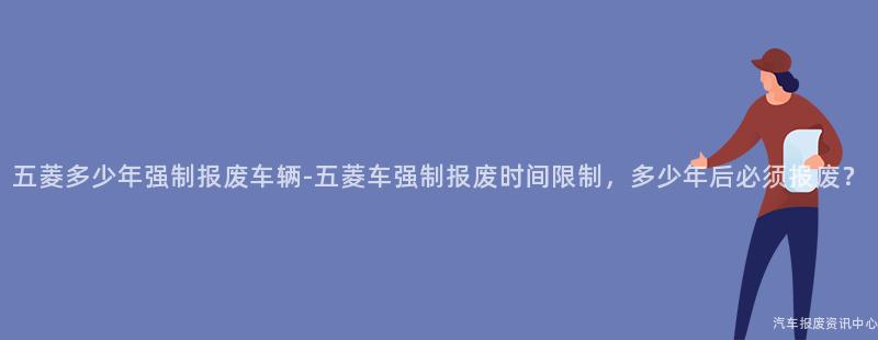 五菱多少年强制报废车辆-五菱车强制报废时间限制，多少年后必须报废？