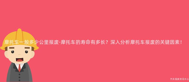 摩托车一般多少公里报废-摩托车的寿命有多长？深入分析摩托车报废的关键因素！