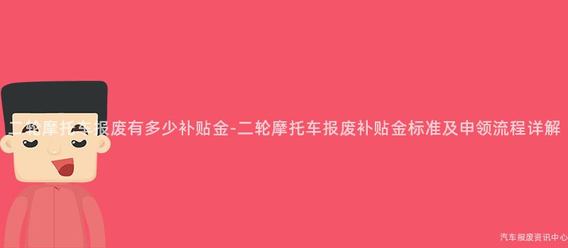 二轮摩托车报废有多少补贴金-二轮摩托车报废补贴金标准及申领流程详解