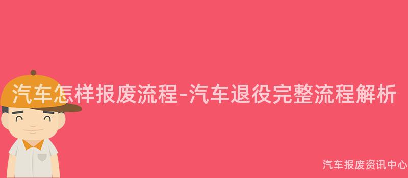 汽车怎样报废流程-汽车退役完整流程解析