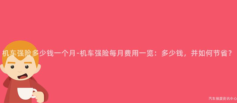 机车强险多少钱一个月-机车强险每月费用一览：多少钱，并如何节省？