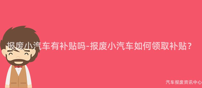 报废小汽车有补贴吗-报废小汽车如何领取补贴？