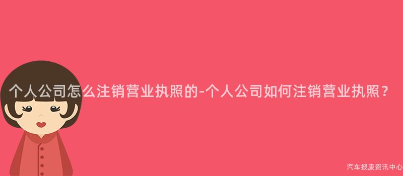 个人公司怎么注销营业执照的-个人公司如何注销营业执照？