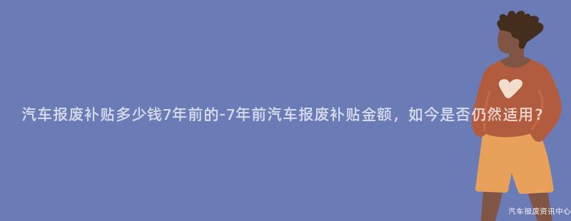 汽车报废补贴多少钱7年前的-7年前汽车报废补贴金额，如今是否仍然适用？