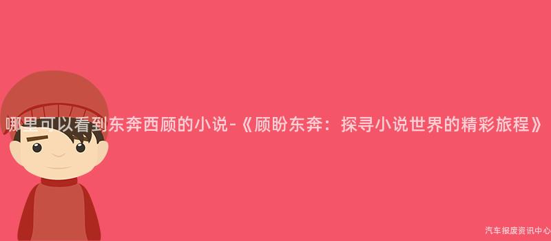 哪里可以看到东奔西顾的小说-《顾盼东奔：探寻小说世界的精彩旅程》