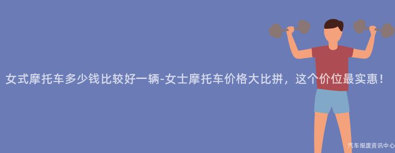 女式摩托车多少钱比较好一辆-女士摩托车价格大比拼，这个价位最实惠！