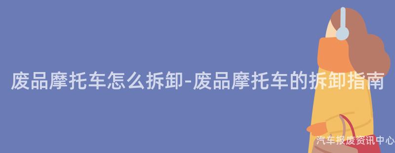 废品摩托车怎么拆卸-废品摩托车的拆卸指南