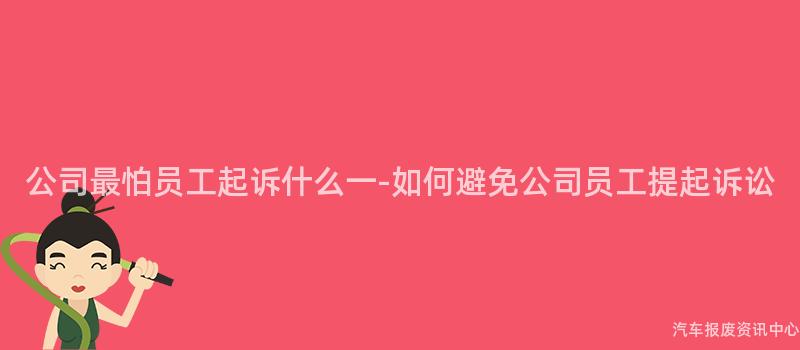 公司最怕员工起诉什么一-如何避免公司员工提起诉讼
