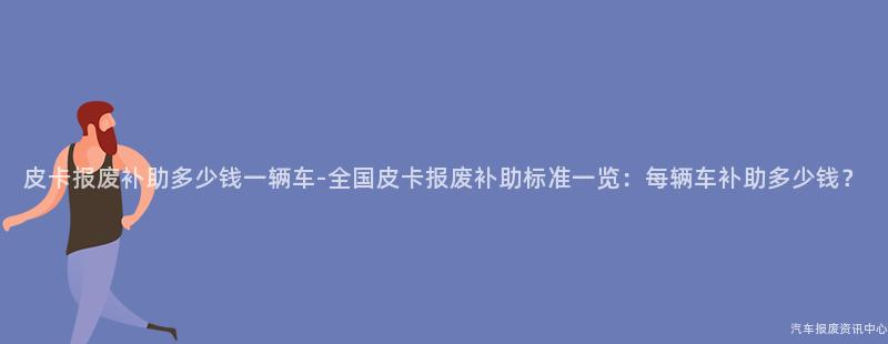 皮卡报废补助多少钱一辆车-全国皮卡报废补助标准一览：每辆车补助多少钱？