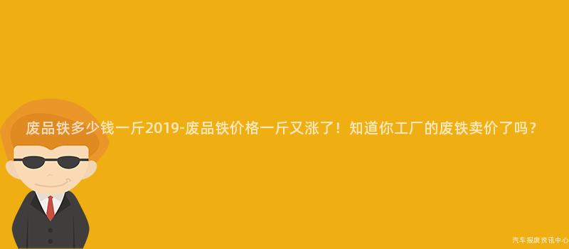 废品铁多少钱一斤2019-废品铁价格一斤又涨了！知道你工厂的废铁卖价了吗？