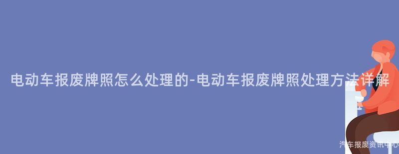电动车报废牌照怎么处理的-电动车报废牌照处理方法详解