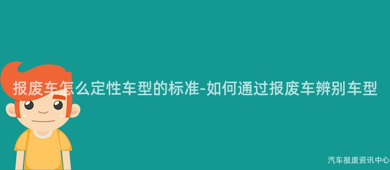 报废车怎么定性车型的标准-如何通过报废车辨别车型
