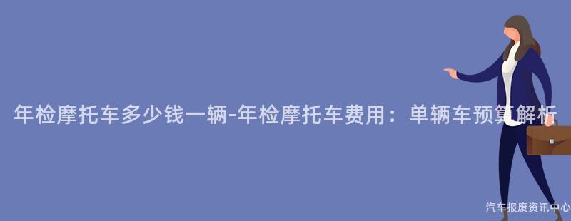 年检摩托车多少钱一辆-年检摩托车费用：单辆车预算解析