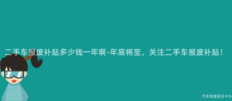二手车报废补贴多少钱一年啊-年底将至，关注二手车报废补贴！