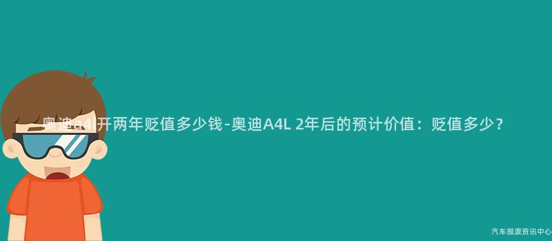 奥迪a4l开两年贬值多少钱-奥迪A4L 2年后的预计价值：贬值多少？