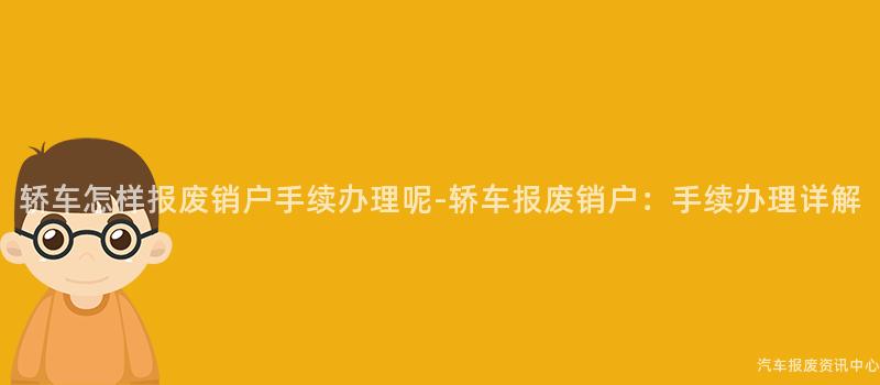轿车怎样报废销户手续办理呢-轿车报废销户：手续办理详解