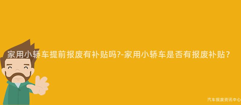家用小轿车提前报废有补贴吗?-家用小轿车是否有报废补贴？