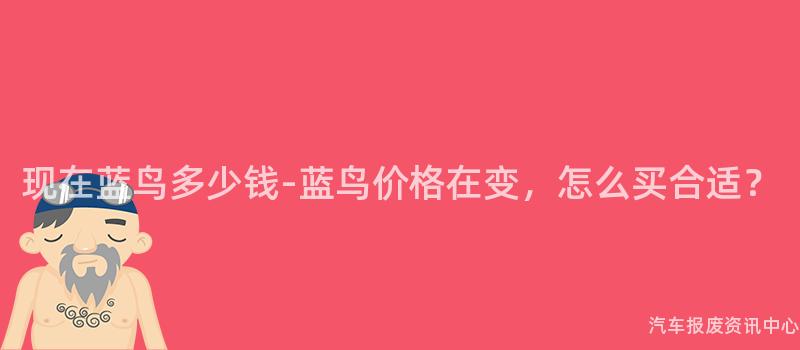 现在蓝鸟多少钱-蓝鸟价格在变，怎么买合适？