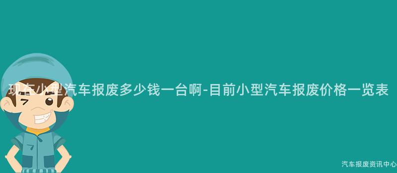 现在小型汽车报废多少钱一台啊-目前小型汽车报废价格一览表