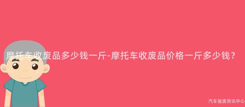 摩托车收废品多少钱一斤-摩托车收废品价格一斤多少钱？