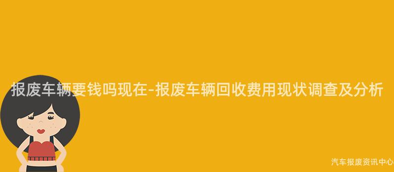 报废车辆要钱吗现在-报废车辆回收费用现状调查及分析