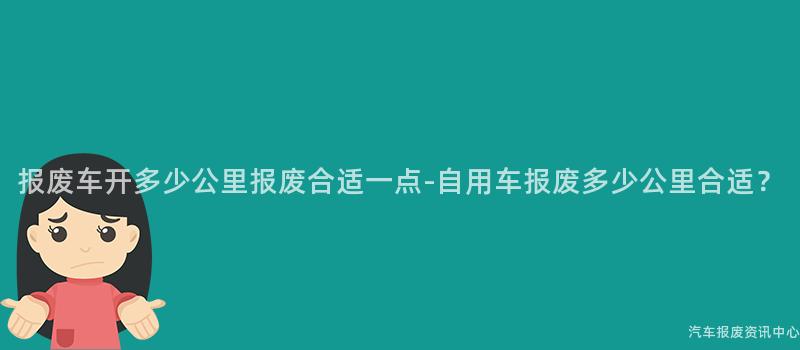 报废车开多少公里报废合适一点-自用车报废多少公里合适?