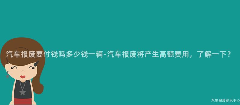 汽车报废要付钱吗多少钱一辆-汽车报废将产生高额费用，了解一下？