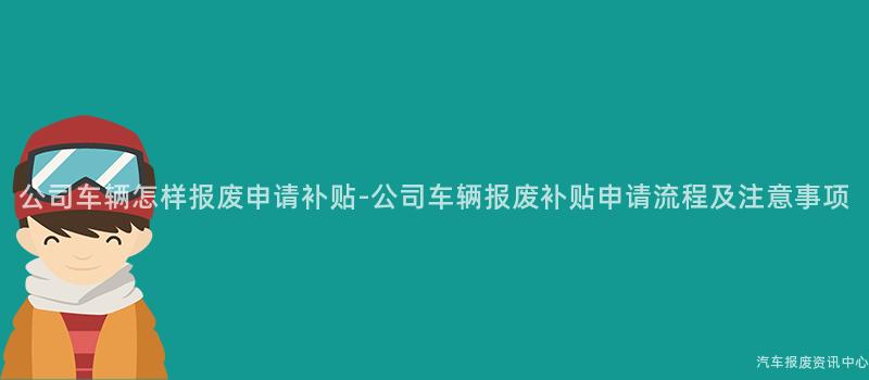 公司车辆怎样报废申请补贴-公司车辆报废补贴申请流程及注意事项