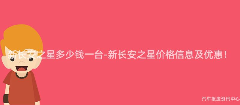 新长安之星多少钱一台-新长安之星价格信息及优惠！