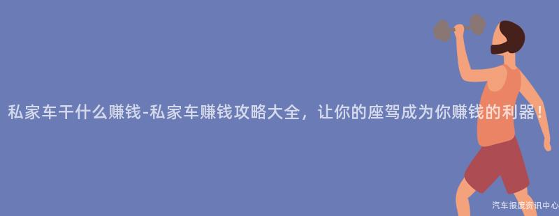 私家车干什么赚钱-私家车赚钱攻略大全，让你的座驾成为你赚钱的利器！