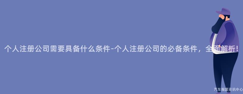 个人注册公司需要具备什么条件-个人注册公司的必备条件，全面解析!