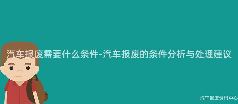汽车报废需要什么条件-汽车报废的条件分析与处理建议